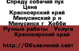 Спряду собачий пух. › Цена ­ 150 - Красноярский край, Минусинский р-н, Минусинск г. Хобби. Ручные работы » Услуги   . Красноярский край